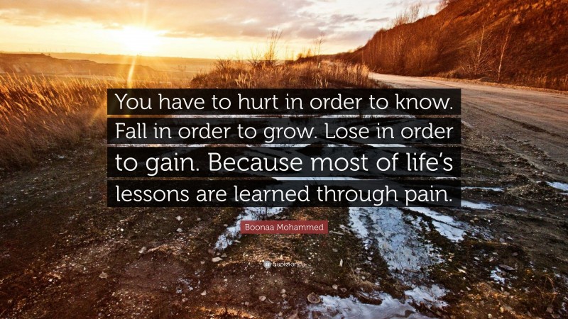 Boonaa Mohammed Quote: “You have to hurt in order to know. Fall in order to grow. Lose in order to gain. Because most of life’s lessons are learned through pain.”