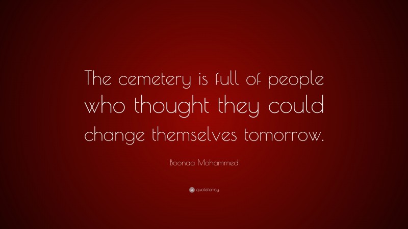 Boonaa Mohammed Quote: “The cemetery is full of people who thought they could change themselves tomorrow.”