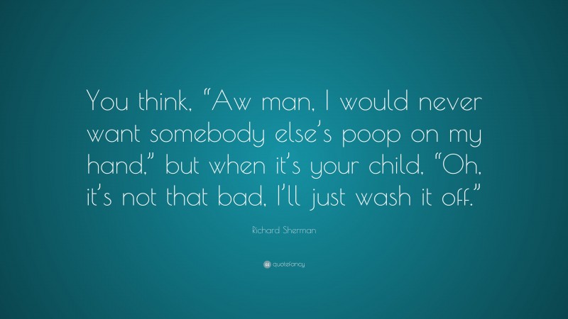 Richard Sherman Quote: “You think, “Aw man, I would never want somebody else’s poop on my hand,” but when it’s your child, “Oh, it’s not that bad, I’ll just wash it off.””