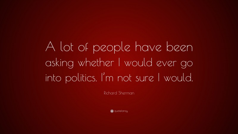 Richard Sherman Quote: “A lot of people have been asking whether I would ever go into politics. I’m not sure I would.”