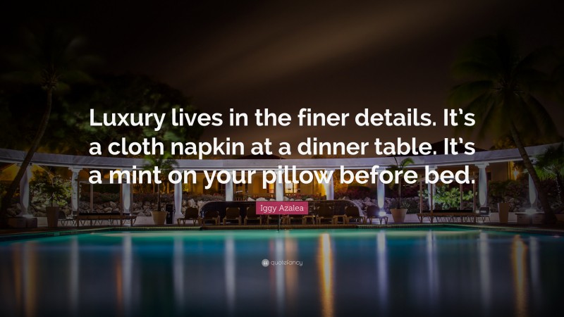 Iggy Azalea Quote: “Luxury lives in the finer details. It’s a cloth napkin at a dinner table. It’s a mint on your pillow before bed.”
