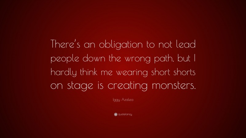 Iggy Azalea Quote: “There’s an obligation to not lead people down the wrong path, but I hardly think me wearing short shorts on stage is creating monsters.”