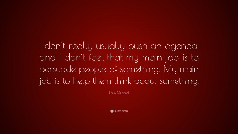 Louis Menand Quote: “I don’t really usually push an agenda, and I don’t feel that my main job is to persuade people of something. My main job is to help them think about something.”