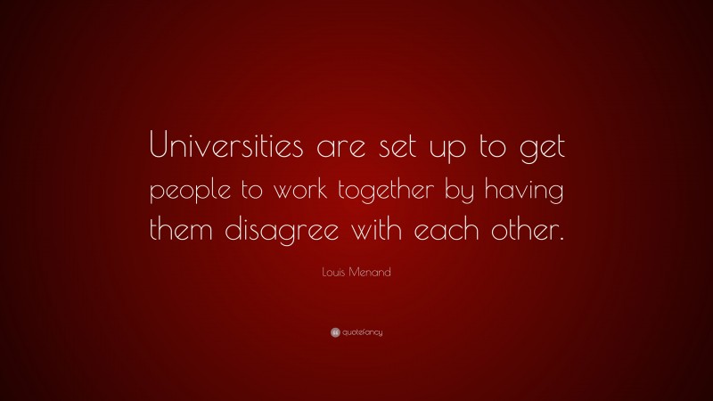 Louis Menand Quote: “Universities are set up to get people to work together by having them disagree with each other.”