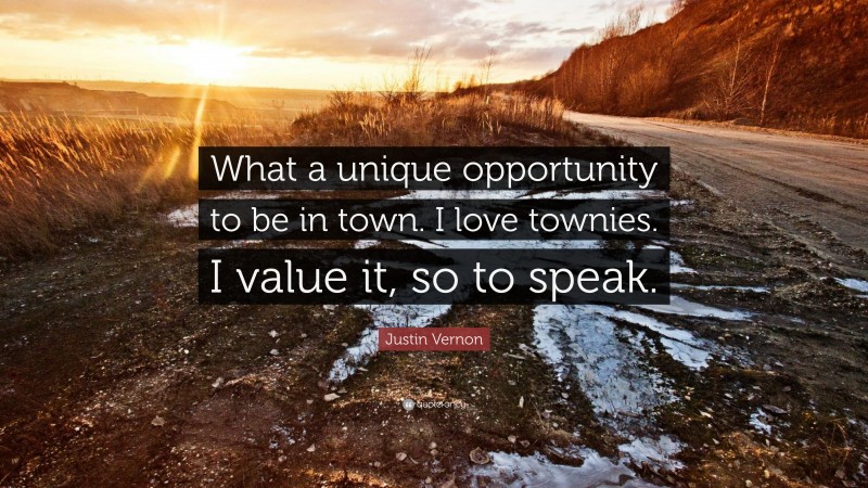 Justin Vernon Quote: “What a unique opportunity to be in town. I love townies. I value it, so to speak.”