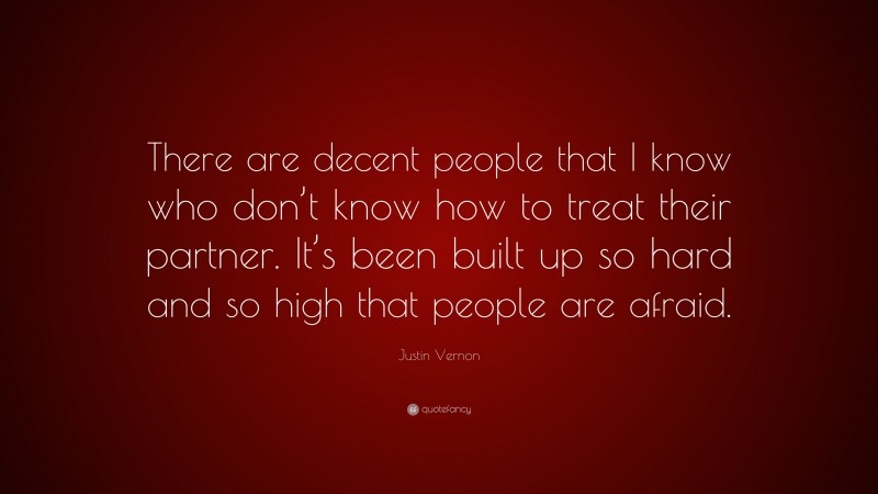 Justin Vernon Quote: “There are decent people that I know who don’t know how to treat their partner. It’s been built up so hard and so high that people are afraid.”