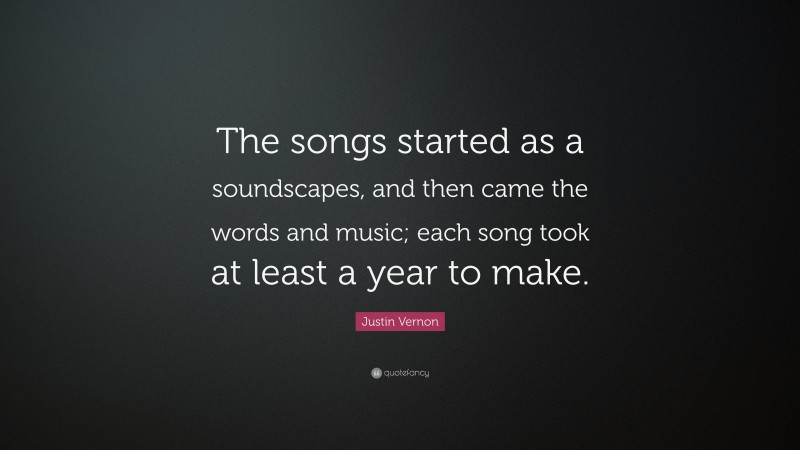 Justin Vernon Quote: “The songs started as a soundscapes, and then came the words and music; each song took at least a year to make.”