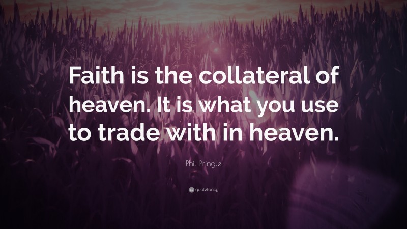 Phil Pringle Quote: “Faith is the collateral of heaven. It is what you use to trade with in heaven.”