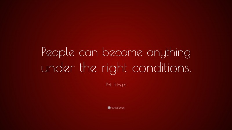 Phil Pringle Quote: “People can become anything under the right conditions.”