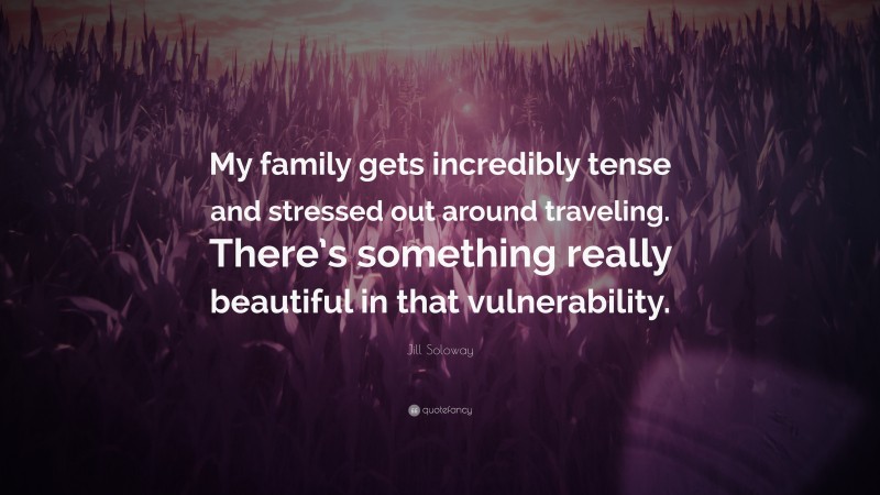 Jill Soloway Quote: “My family gets incredibly tense and stressed out around traveling. There’s something really beautiful in that vulnerability.”