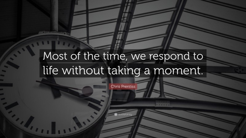 Chris Prentiss Quote: “Most of the time, we respond to life without taking a moment.”