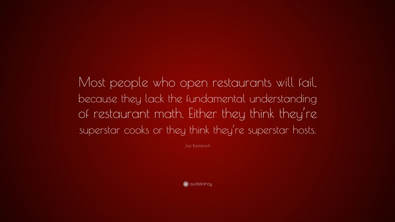 Joe Bastianich Quote: “Most people who open restaurants will fail, because they lack the fundamental understanding of restaurant math. Either they think they’re superstar cooks or they think they’re superstar hosts.”