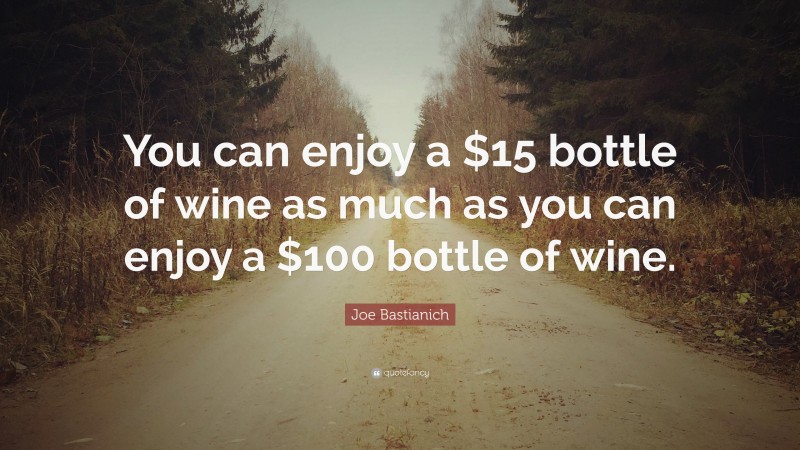 Joe Bastianich Quote: “You can enjoy a $15 bottle of wine as much as you can enjoy a $100 bottle of wine.”