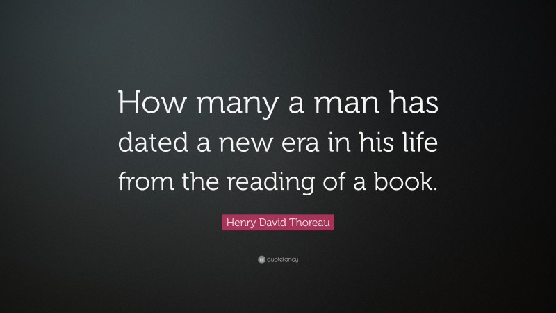 Henry David Thoreau Quote: “How many a man has dated a new era in his life from the reading of a book.”