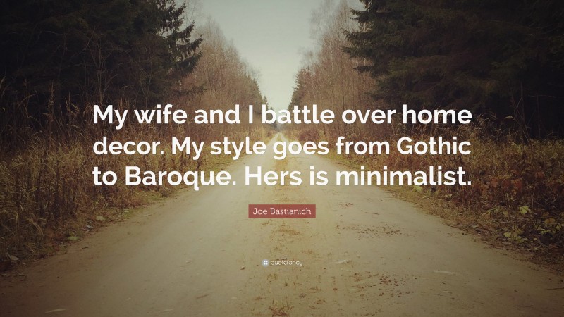 Joe Bastianich Quote: “My wife and I battle over home decor. My style goes from Gothic to Baroque. Hers is minimalist.”