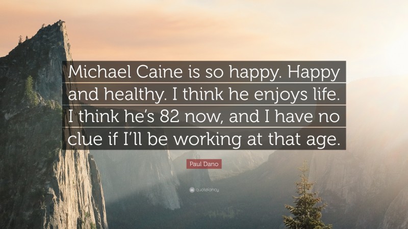 Paul Dano Quote: “Michael Caine is so happy. Happy and healthy. I think he enjoys life. I think he’s 82 now, and I have no clue if I’ll be working at that age.”