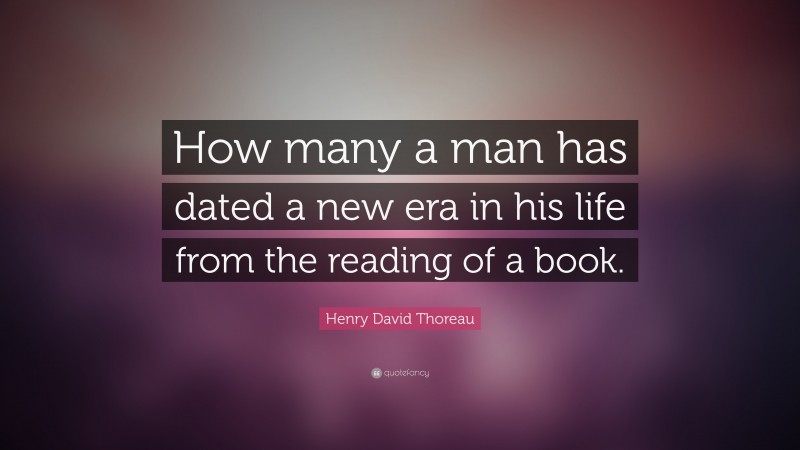 Henry David Thoreau Quote: “How many a man has dated a new era in his life from the reading of a book.”