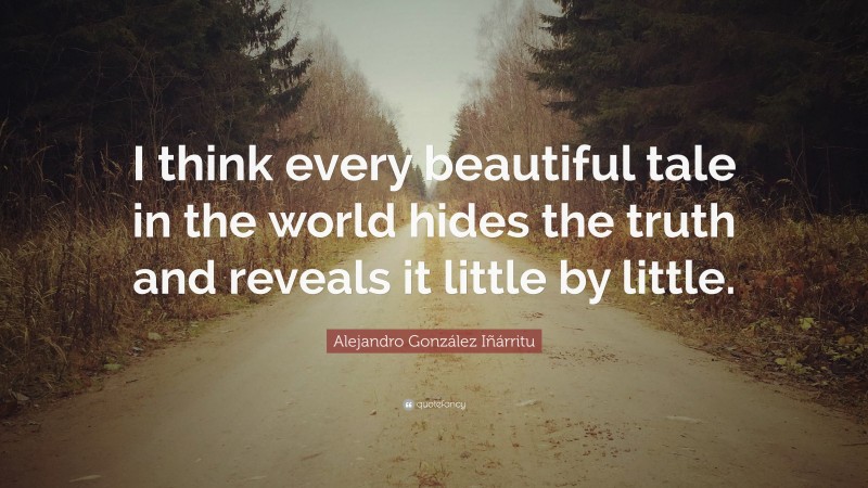 Alejandro González Iñárritu Quote: “I think every beautiful tale in the world hides the truth and reveals it little by little.”