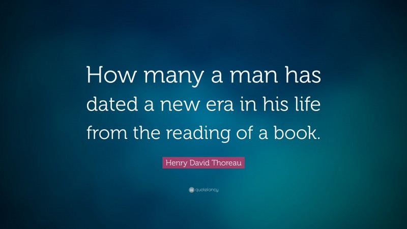 Henry David Thoreau Quote: “How many a man has dated a new era in his life from the reading of a book.”