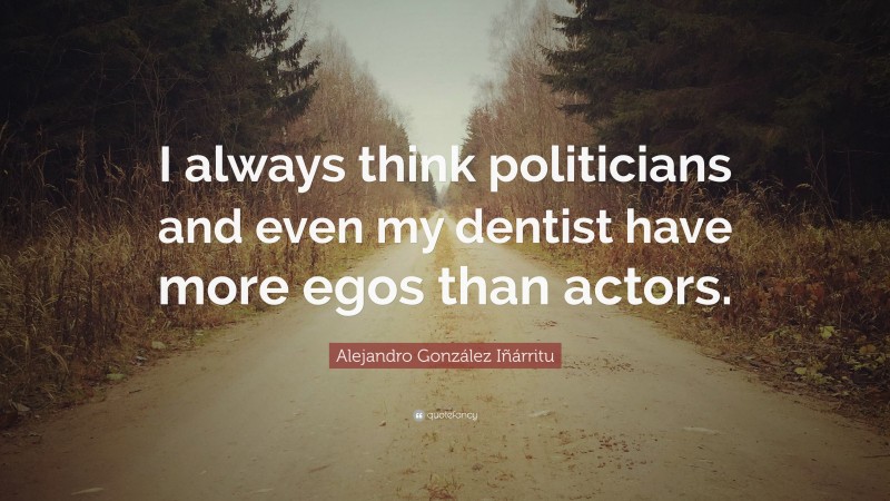 Alejandro González Iñárritu Quote: “I always think politicians and even my dentist have more egos than actors.”