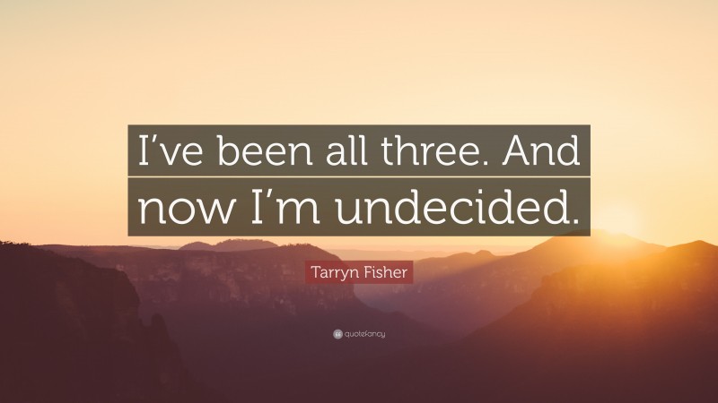 Tarryn Fisher Quote: “I’ve been all three. And now I’m undecided.”