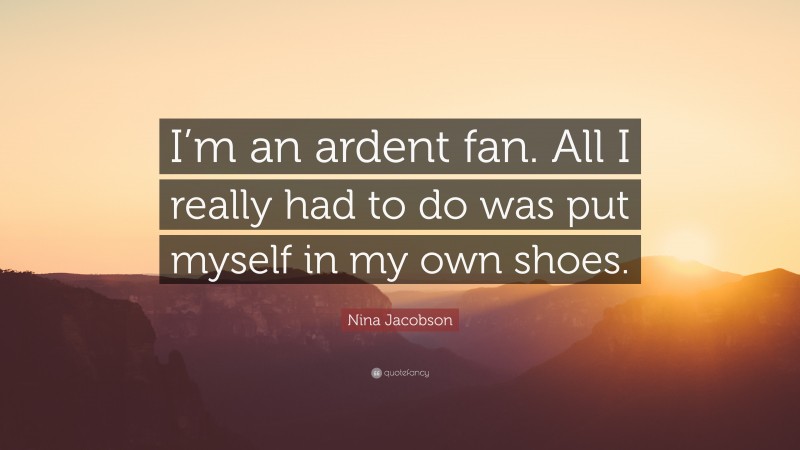 Nina Jacobson Quote: “I’m an ardent fan. All I really had to do was put myself in my own shoes.”