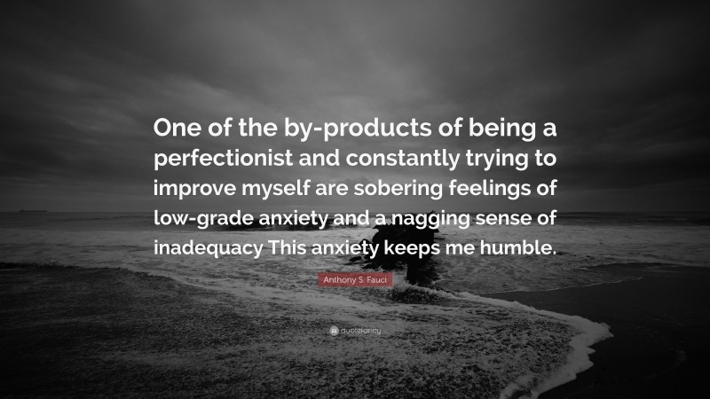 Anthony S. Fauci Quote: “One of the by-products of being a perfectionist and constantly trying to improve myself are sobering feelings of low-grade anxiety and a nagging sense of inadequacy This anxiety keeps me humble.”