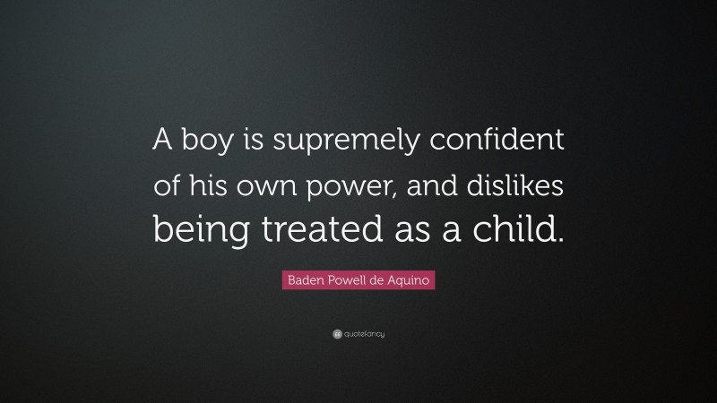 Baden Powell de Aquino Quote: “A boy is supremely confident of his own power, and dislikes being treated as a child.”