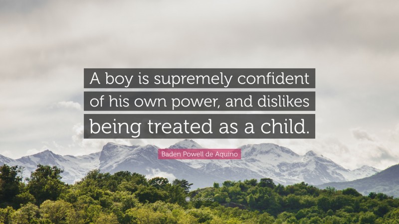 Baden Powell de Aquino Quote: “A boy is supremely confident of his own power, and dislikes being treated as a child.”