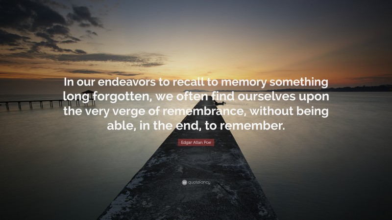 Edgar Allan Poe Quote: “In our endeavors to recall to memory something long forgotten, we often find ourselves upon the very verge of remembrance, without being able, in the end, to remember.”