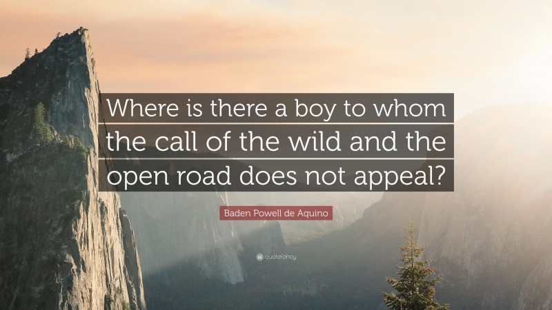 Baden Powell de Aquino Quote: “Where is there a boy to whom the call of the wild and the open road does not appeal?”