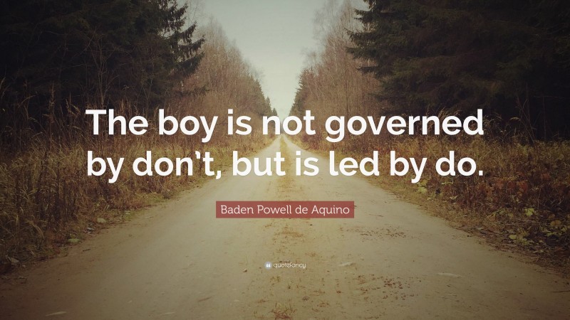 Baden Powell de Aquino Quote: “The boy is not governed by don’t, but is led by do.”