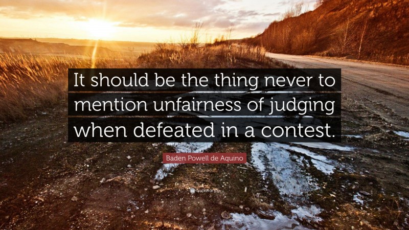 Baden Powell de Aquino Quote: “It should be the thing never to mention unfairness of judging when defeated in a contest.”