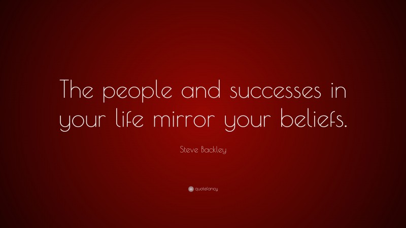Steve Backley Quote: “The people and successes in your life mirror your beliefs.”