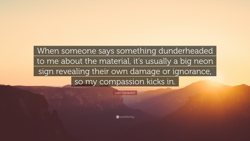 Lidia Yuknavitch Quote: “When someone says something dunderheaded to me about the material, it’s usually a big neon sign revealing their own damage or ignorance, so my compassion kicks in.”