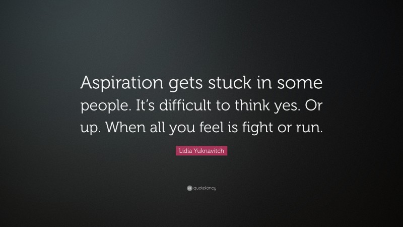 Lidia Yuknavitch Quote: “Aspiration gets stuck in some people. It’s difficult to think yes. Or up. When all you feel is fight or run.”