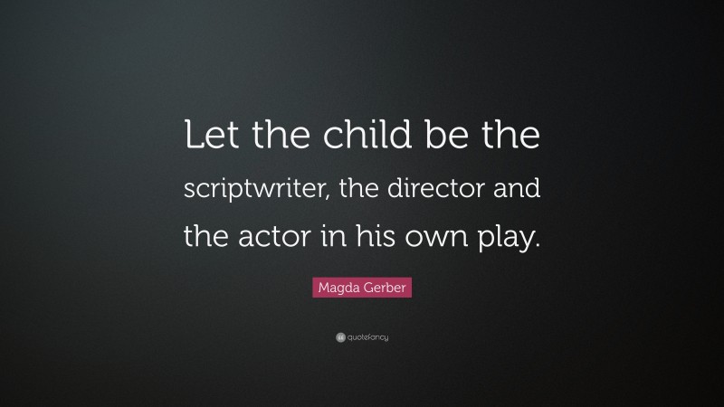 Magda Gerber Quote: “Let the child be the scriptwriter, the director and the actor in his own play.”