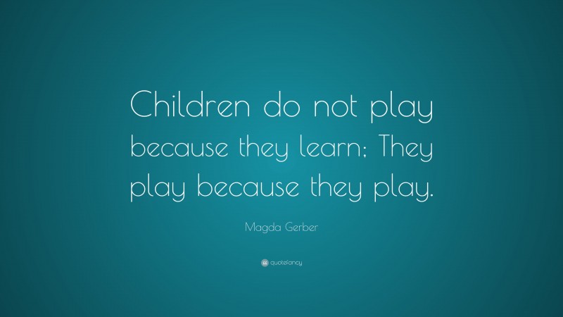 Magda Gerber Quote: “Children do not play because they learn; They play because they play.”