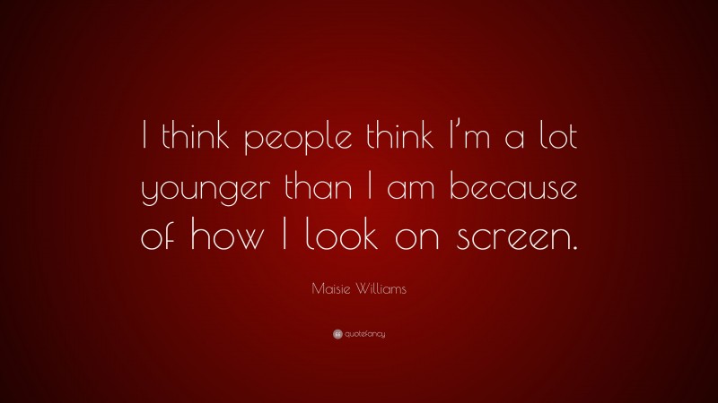 Maisie Williams Quote: “I think people think I’m a lot younger than I am because of how I look on screen.”