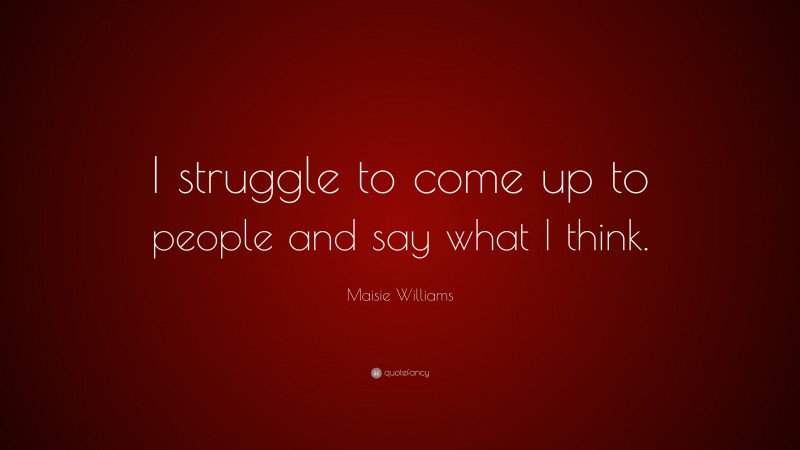 Maisie Williams Quote: “I struggle to come up to people and say what I think.”