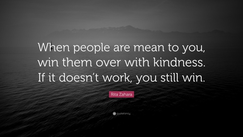 Rita Zahara Quote: “When people are mean to you, win them over with kindness. If it doesn’t work, you still win.”