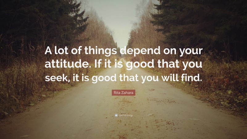 Rita Zahara Quote: “A lot of things depend on your attitude. If it is good that you seek, it is good that you will find.”