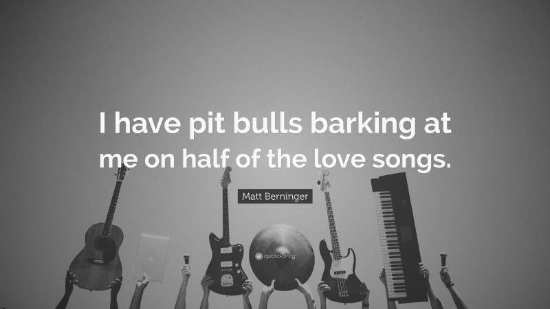 Matt Berninger Quote: “I have pit bulls barking at me on half of the love songs.”