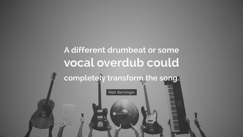 Matt Berninger Quote: “A different drumbeat or some vocal overdub could completely transform the song.”