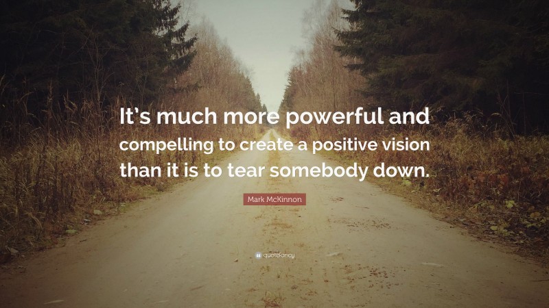 Mark McKinnon Quote: “It’s much more powerful and compelling to create a positive vision than it is to tear somebody down.”