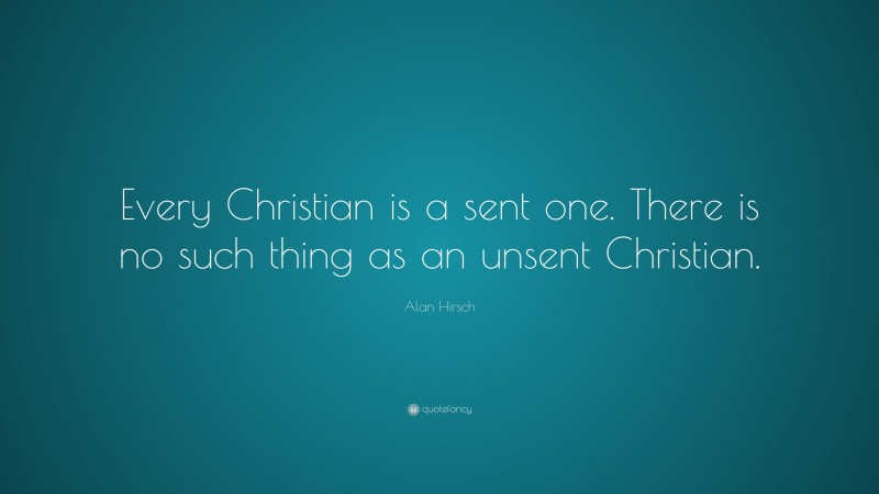 Alan Hirsch Quote: “Every Christian is a sent one. There is no such thing as an unsent Christian.”