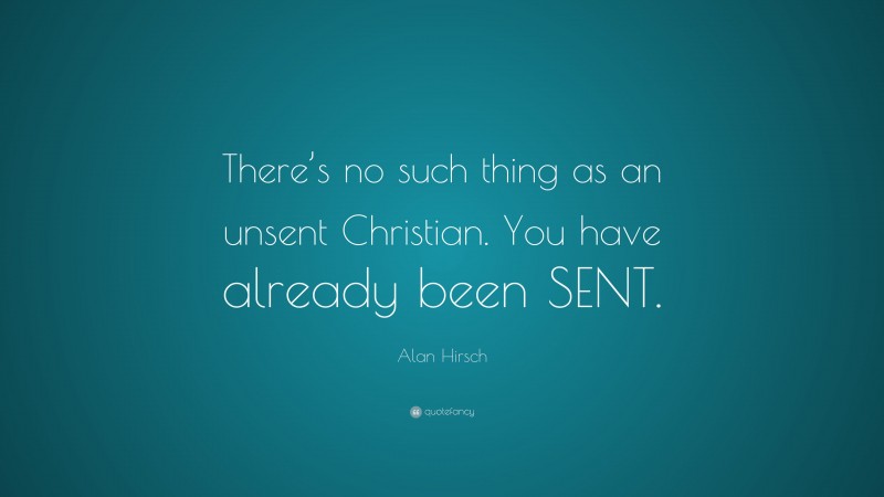 Alan Hirsch Quote: “There’s no such thing as an unsent Christian. You have already been SENT.”