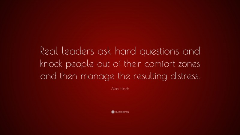 Alan Hirsch Quote: “Real leaders ask hard questions and knock people out of their comfort zones and then manage the resulting distress.”