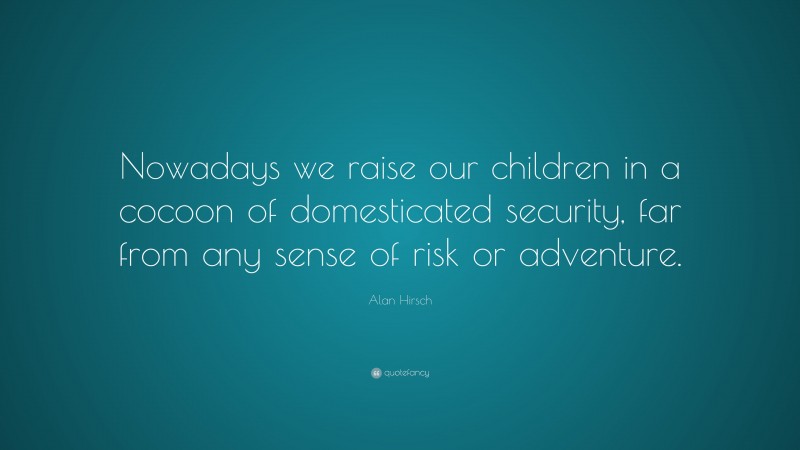 Alan Hirsch Quote: “Nowadays we raise our children in a cocoon of domesticated security, far from any sense of risk or adventure.”