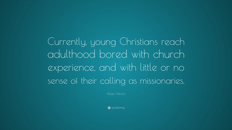 Alan Hirsch Quote: “Currently, young Christians reach adulthood bored with church experience, and with little or no sense of their calling as missionaries.”